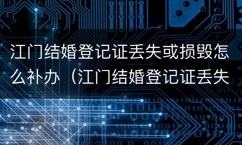 江门结婚登记证丢失或损毁怎么补办（江门结婚登记证丢失或损毁怎么补办呢）