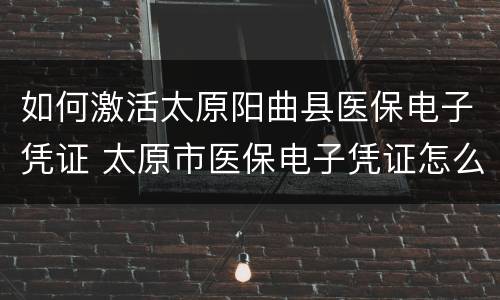 如何激活太原阳曲县医保电子凭证 太原市医保电子凭证怎么办