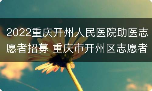 2022重庆开州人民医院助医志愿者招募 重庆市开州区志愿者报名