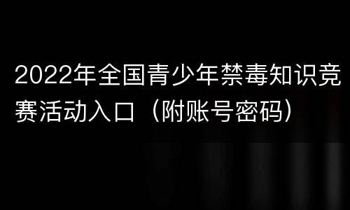 2022年全国青少年禁毒知识竞赛活动入口（附账号密码）