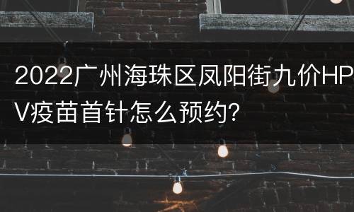 2022广州海珠区凤阳街九价HPV疫苗首针怎么预约？