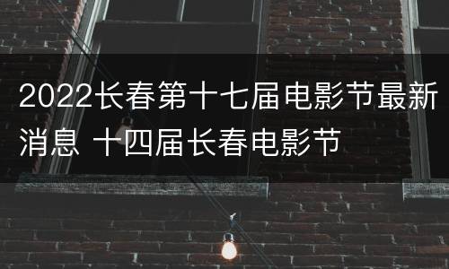 2022长春第十七届电影节最新消息 十四届长春电影节