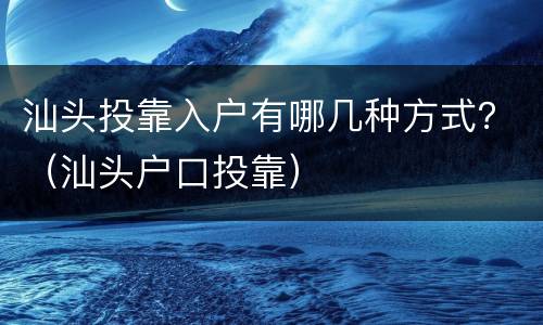 汕头投靠入户有哪几种方式？（汕头户口投靠）