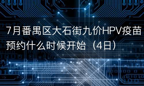 7月番禺区大石街九价HPV疫苗预约什么时候开始（4日）