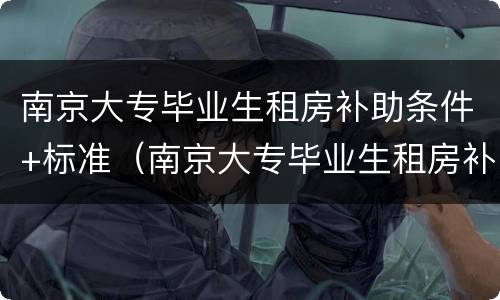 南京大专毕业生租房补助条件+标准（南京大专毕业生租房补贴）