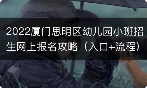 2022厦门思明区幼儿园小班招生网上报名攻略（入口+流程）