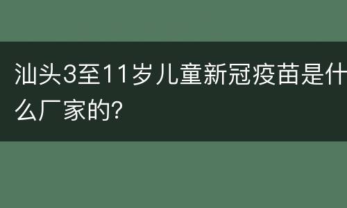 汕头3至11岁儿童新冠疫苗是什么厂家的？