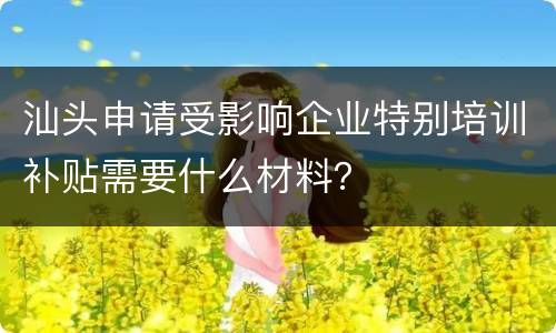 汕头申请受影响企业特别培训补贴需要什么材料？
