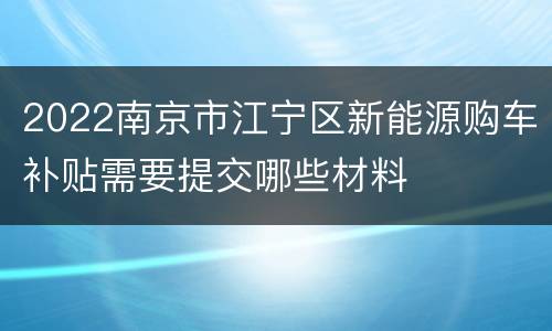 2022南京市江宁区新能源购车补贴需要提交哪些材料