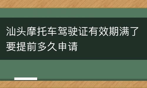 汕头摩托车驾驶证有效期满了要提前多久申请