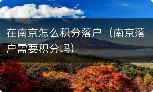 在南京怎么积分落户（南京落户需要积分吗）