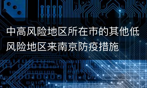 中高风险地区所在市的其他低风险地区来南京防疫措施