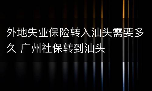 外地失业保险转入汕头需要多久 广州社保转到汕头