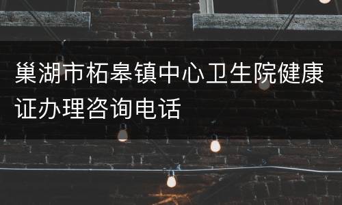 巢湖市柘皋镇中心卫生院健康证办理咨询电话
