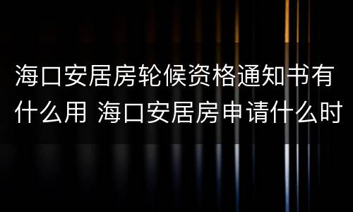 海口安居房轮候资格通知书有什么用 海口安居房申请什么时候结束