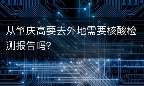 从肇庆高要去外地需要核酸检测报告吗？
