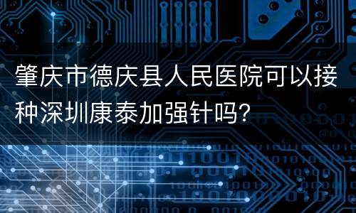 肇庆市德庆县人民医院可以接种深圳康泰加强针吗？