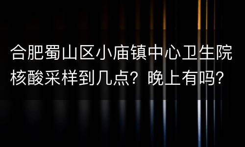 合肥蜀山区小庙镇中心卫生院核酸采样到几点？晚上有吗？
