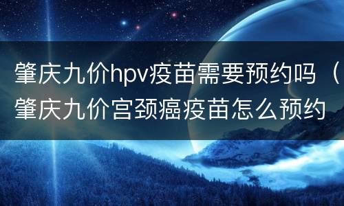 肇庆九价hpv疫苗需要预约吗（肇庆九价宫颈癌疫苗怎么预约）