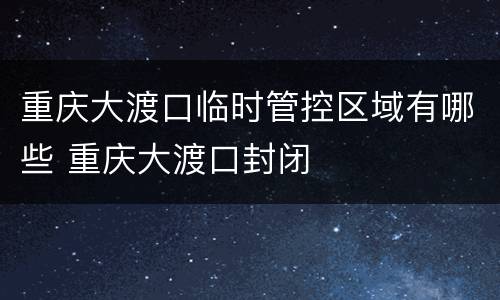 重庆大渡口临时管控区域有哪些 重庆大渡口封闭
