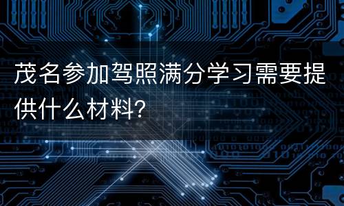 茂名参加驾照满分学习需要提供什么材料？