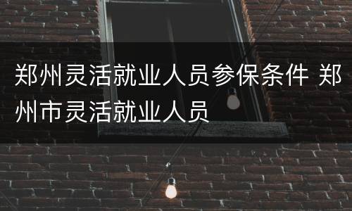 郑州灵活就业人员参保条件 郑州市灵活就业人员