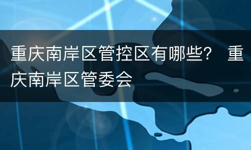 重庆南岸区管控区有哪些？ 重庆南岸区管委会