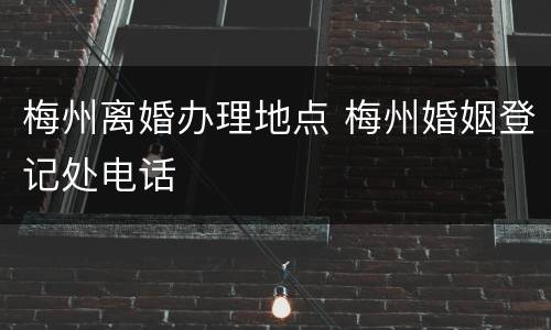 梅州离婚办理地点 梅州婚姻登记处电话