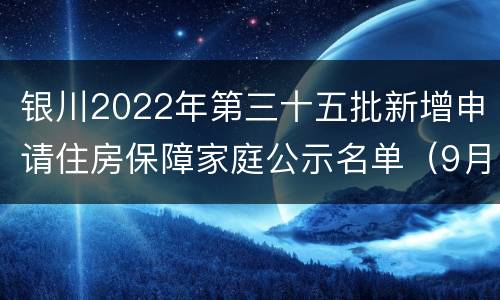 银川2022年第三十五批新增申请住房保障家庭公示名单（9月）