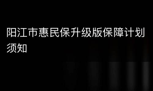 阳江市惠民保升级版保障计划须知