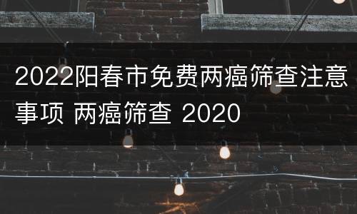 2022阳春市免费两癌筛查注意事项 两癌筛查 2020