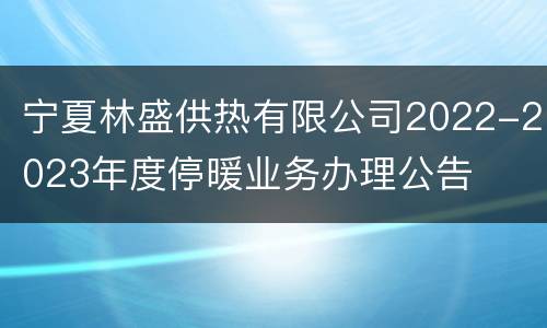 宁夏林盛供热有限公司2022-2023年度停暖业务办理公告