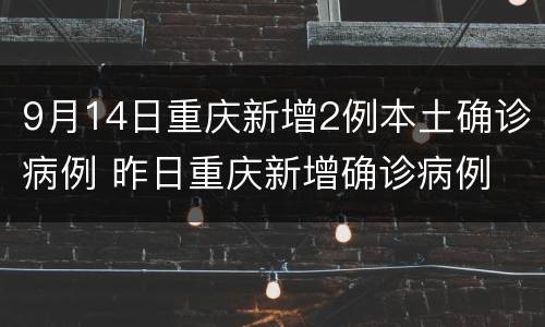 9月14日重庆新增2例本土确诊病例 昨日重庆新增确诊病例