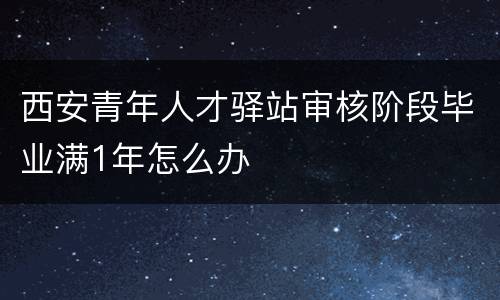 西安青年人才驿站审核阶段毕业满1年怎么办
