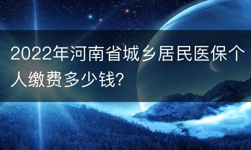 2022年河南省城乡居民医保个人缴费多少钱？