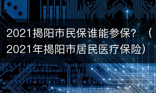 2021揭阳市民保谁能参保？（2021年揭阳市居民医疗保险）