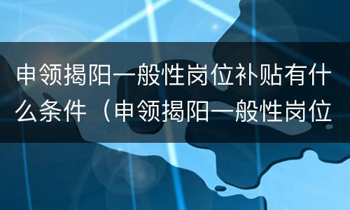 申领揭阳一般性岗位补贴有什么条件（申领揭阳一般性岗位补贴有什么条件吗）