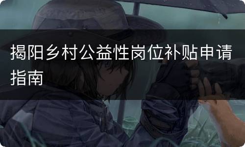 揭阳乡村公益性岗位补贴申请指南