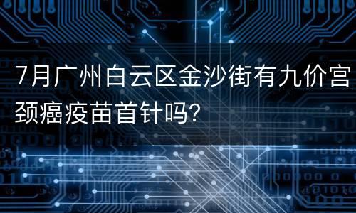 7月广州白云区金沙街有九价宫颈癌疫苗首针吗？