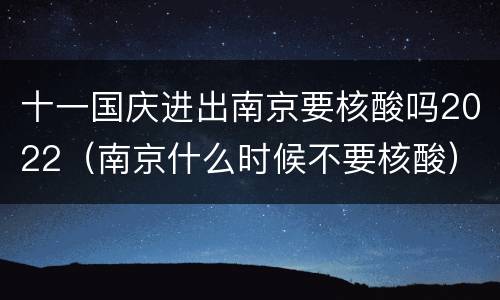 十一国庆进出南京要核酸吗2022（南京什么时候不要核酸）