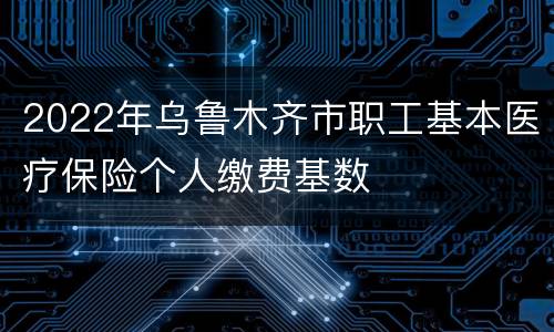 2022年乌鲁木齐市职工基本医疗保险个人缴费基数