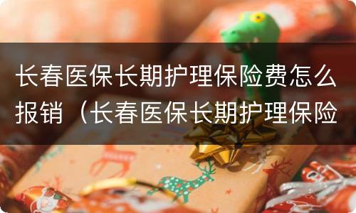 长春医保长期护理保险费怎么报销（长春医保长期护理保险费怎么报销的）