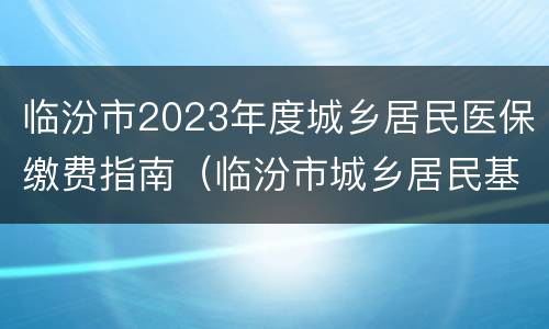 临汾市2023年度城乡居民医保缴费指南（临汾市城乡居民基本医疗保险）