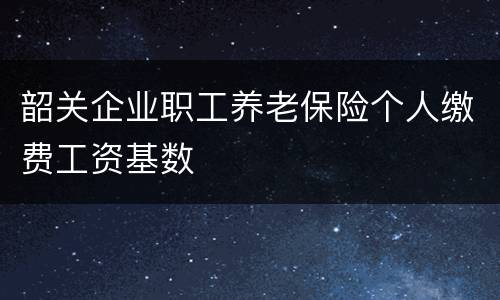韶关企业职工养老保险个人缴费工资基数