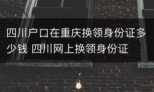 四川户口在重庆换领身份证多少钱 四川网上换领身份证