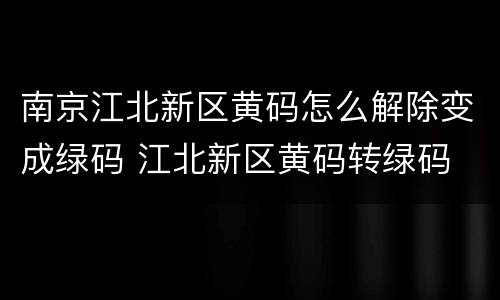 南京江北新区黄码怎么解除变成绿码 江北新区黄码转绿码