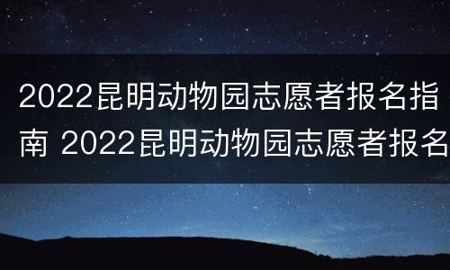 2022昆明动物园志愿者报名指南 2022昆明动物园志愿者报名指南图片