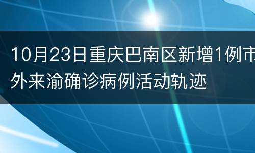 10月23日重庆巴南区新增1例市外来渝确诊病例活动轨迹