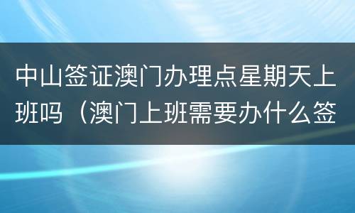 中山签证澳门办理点星期天上班吗（澳门上班需要办什么签证）
