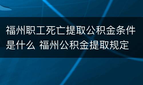 福州职工死亡提取公积金条件是什么 福州公积金提取规定